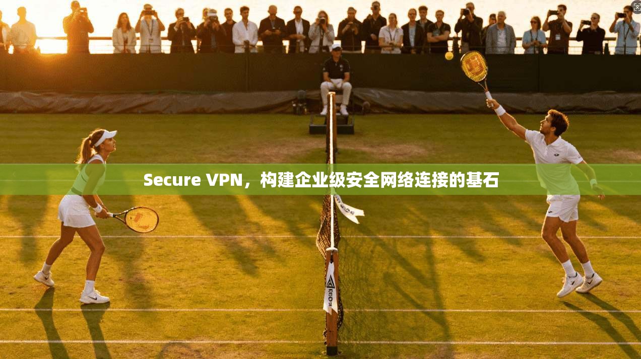 Secure VPN，构建企业级安全网络连接的基石