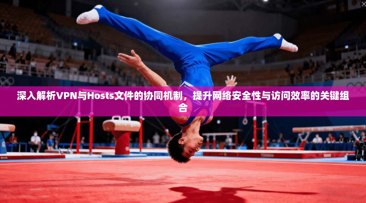 深入解析VPN与Hosts文件的协同机制，提升网络安全性与访问效率的关键组合