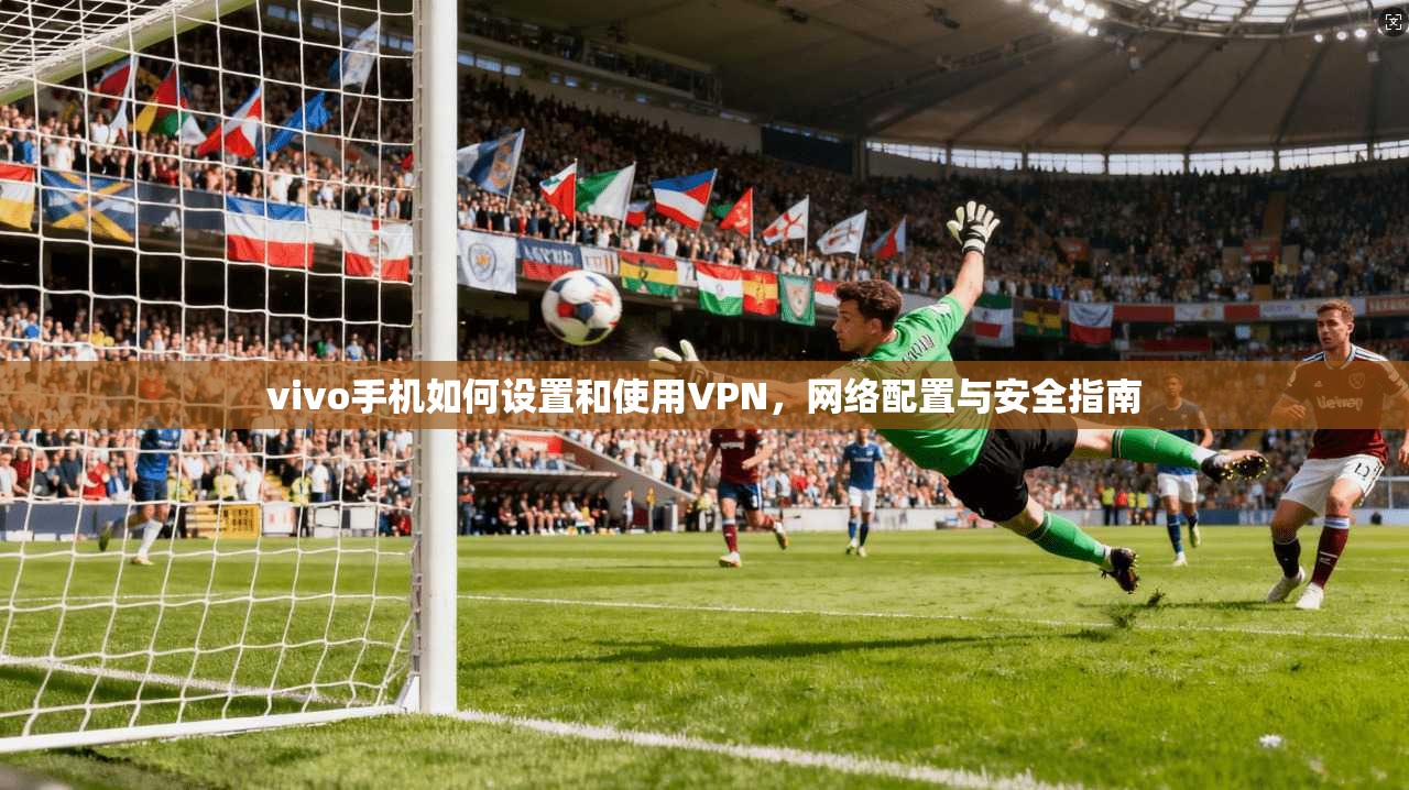 vivo手机如何设置和使用VPN，网络配置与安全指南