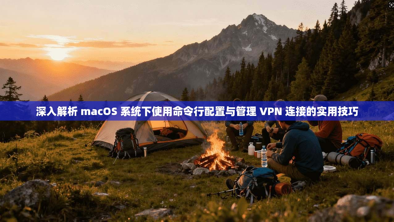 深入解析 macOS 系统下使用命令行配置与管理 VPN 连接的实用技巧
