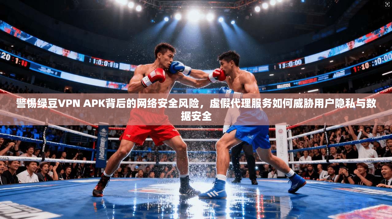 警惕绿豆VPN APK背后的网络安全风险，虚假代理服务如何威胁用户隐私与数据安全