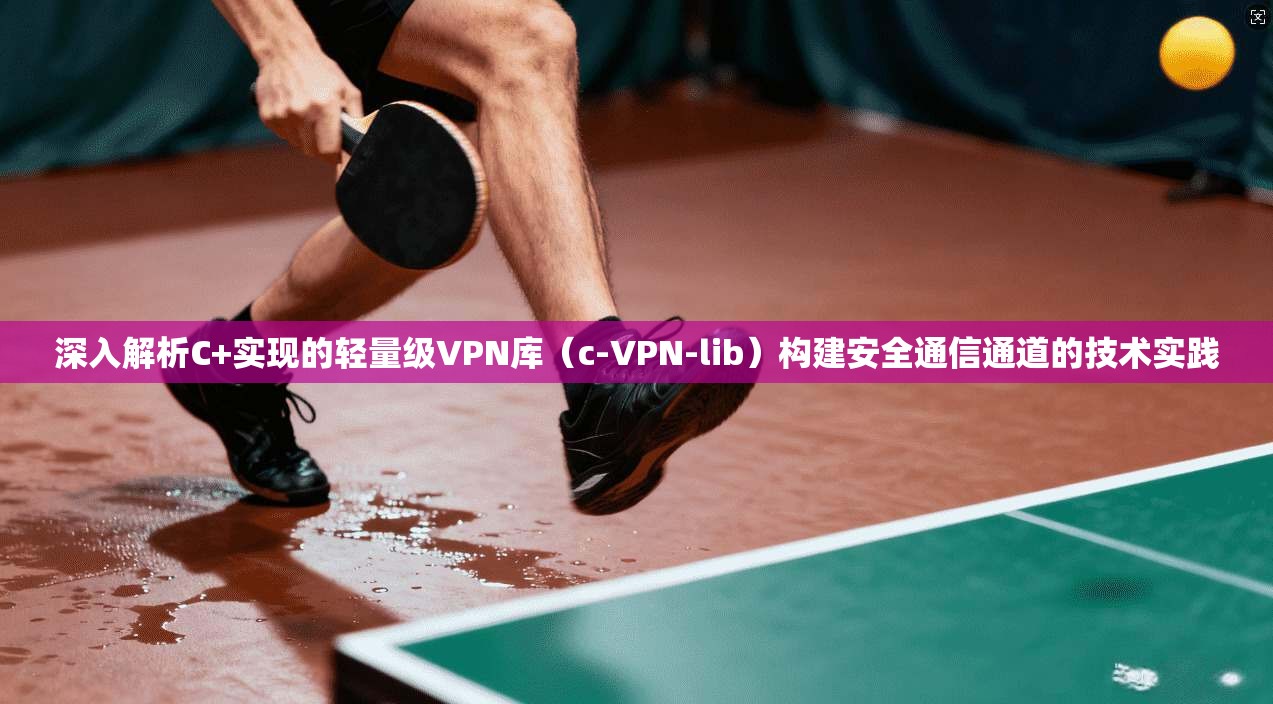 深入解析C+实现的轻量级VPN库（c-VPN-lib）构建安全通信通道的技术实践