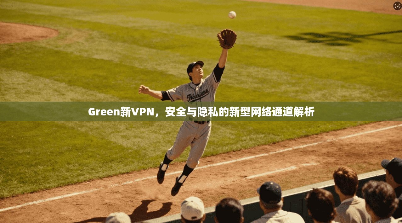 Green新VPN，安全与隐私的新型网络通道解析