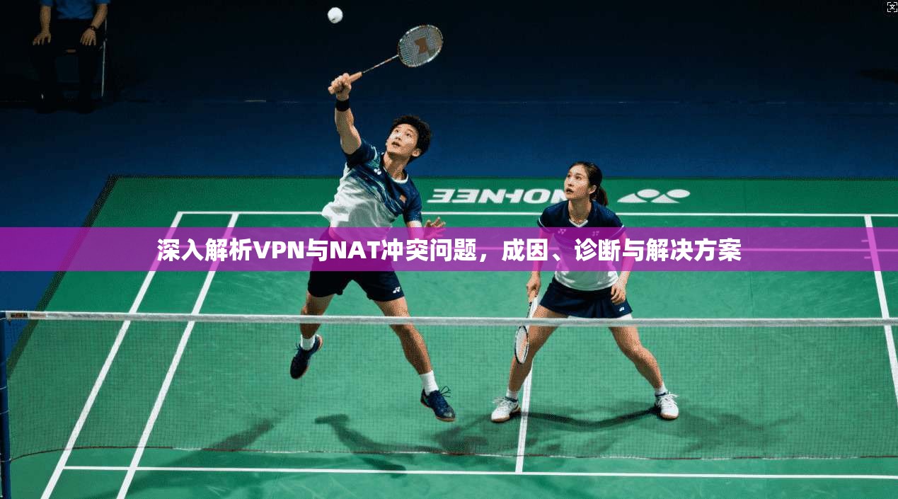 深入解析VPN与NAT冲突问题，成因、诊断与解决方案