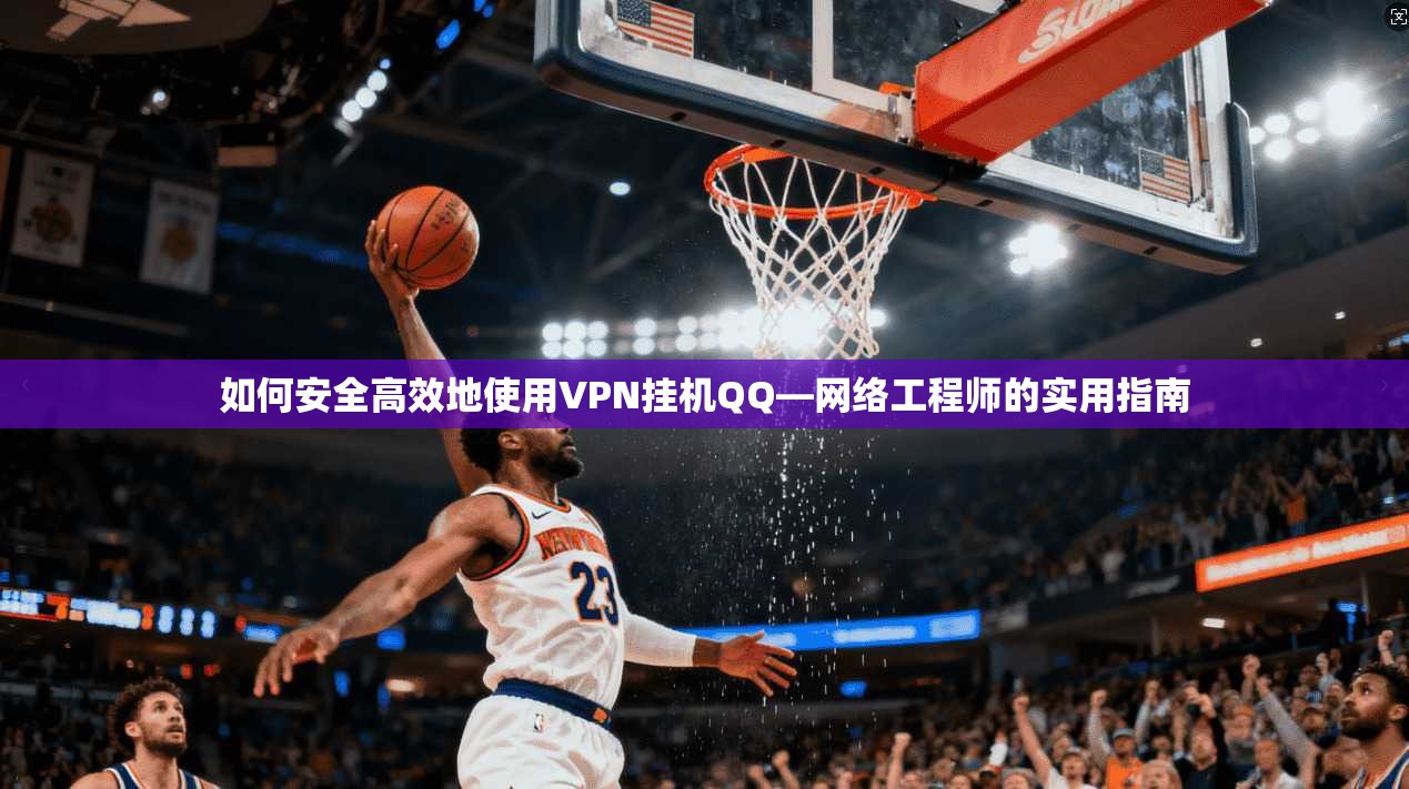 如何安全高效地使用VPN挂机QQ—网络工程师的实用指南