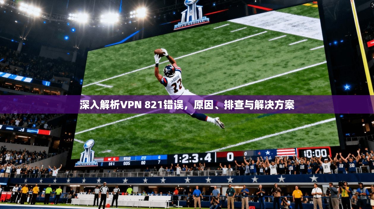 深入解析VPN 821错误，原因、排查与解决方案
