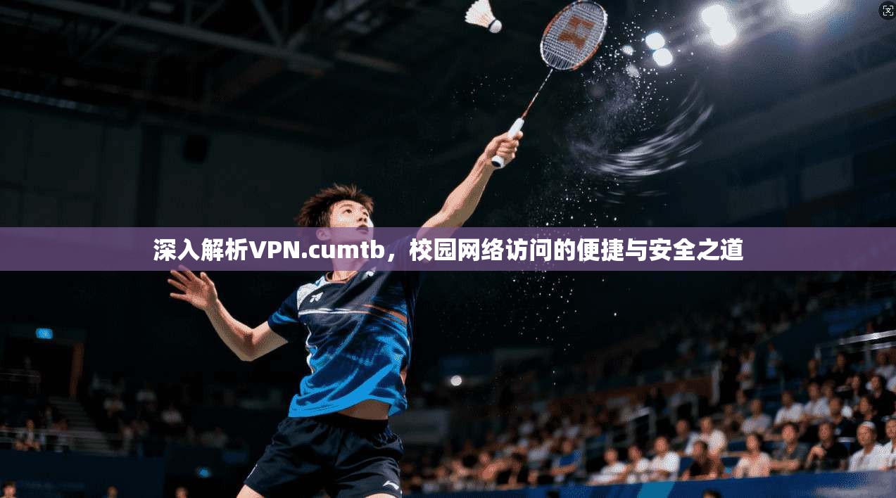 深入解析VPN.cumtb，校园网络访问的便捷与安全之道