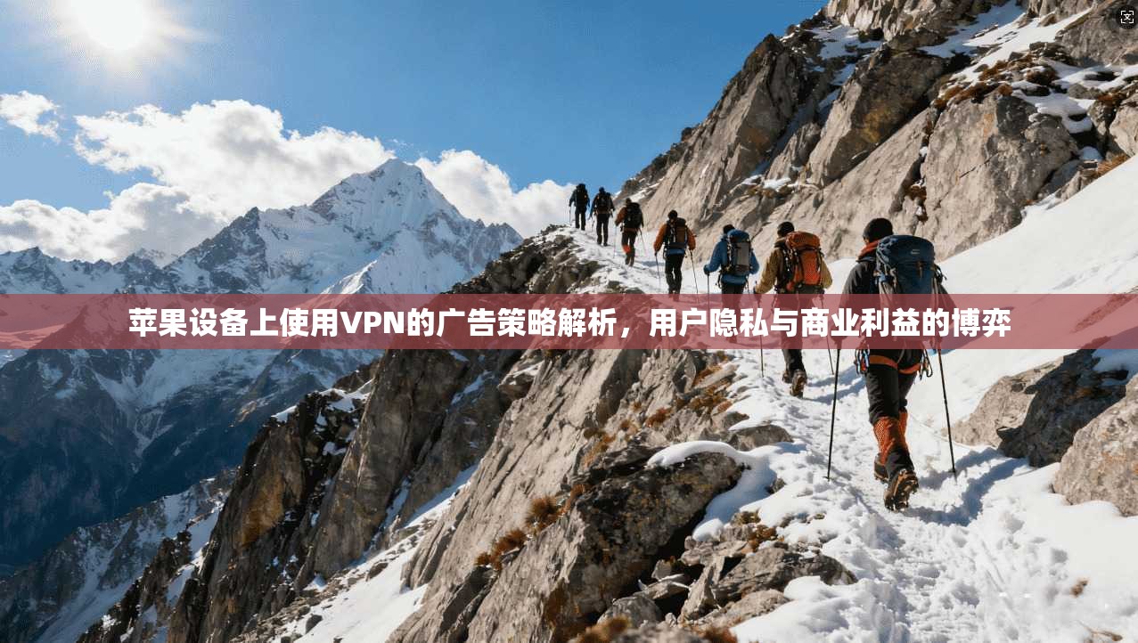 苹果设备上使用VPN的广告策略解析，用户隐私与商业利益的博弈