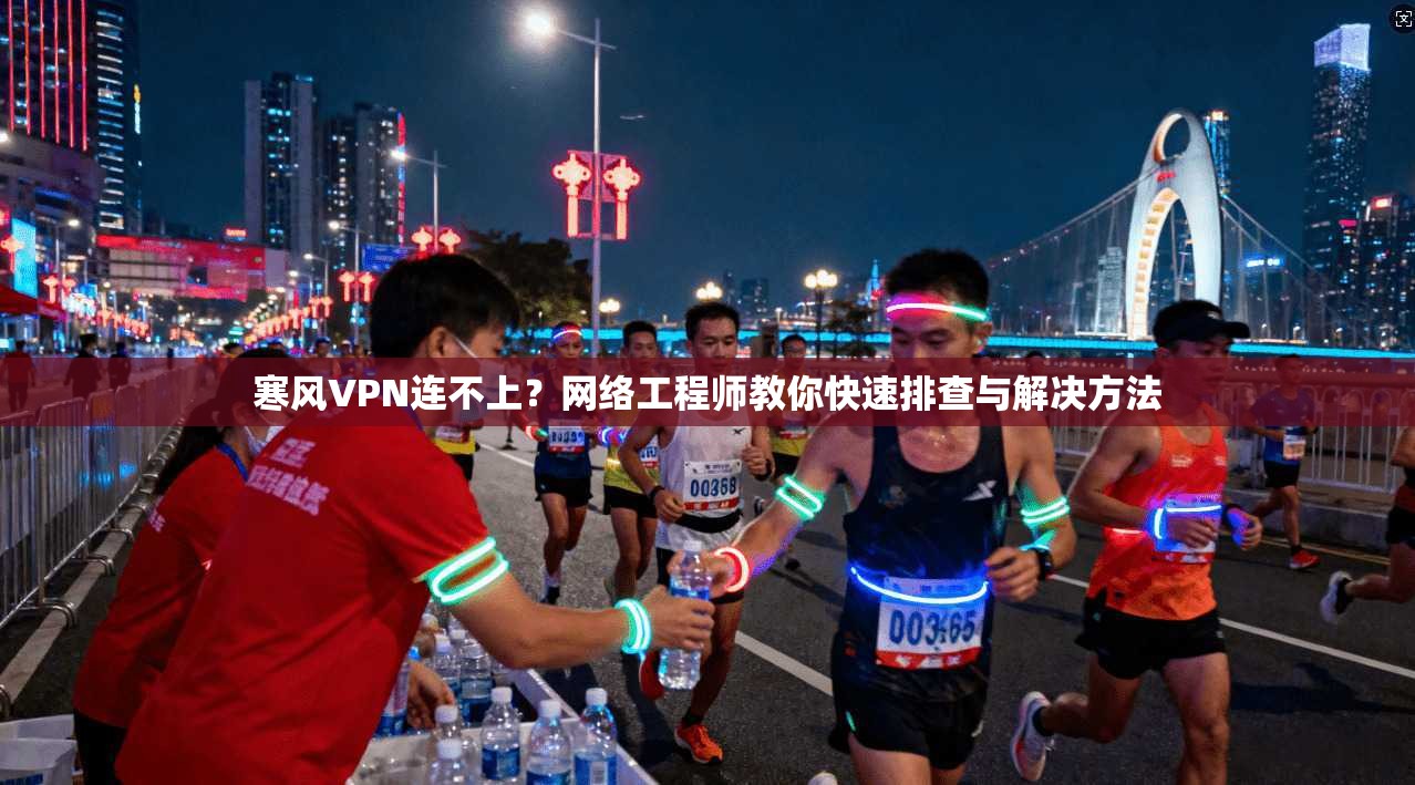 寒风VPN连不上？网络工程师教你快速排查与解决方法