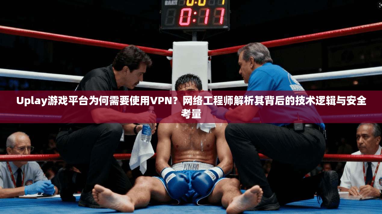 Uplay游戏平台为何需要使用VPN？网络工程师解析其背后的技术逻辑与安全考量