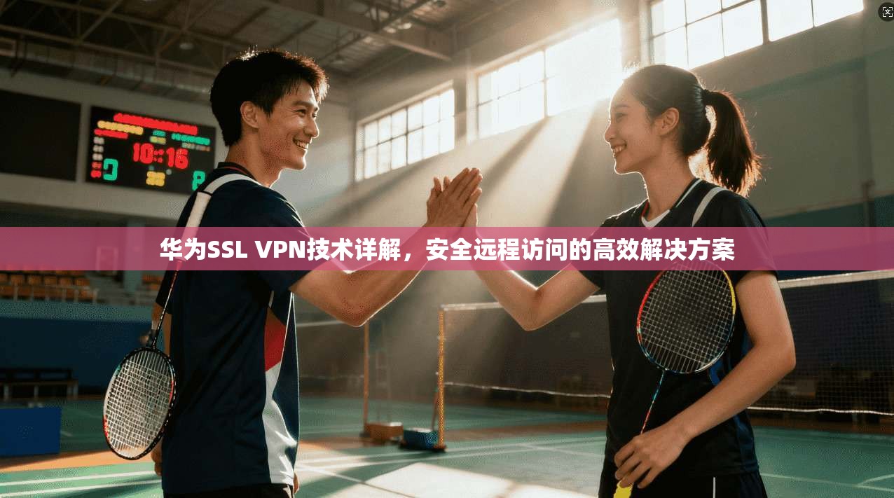华为SSL VPN技术详解，安全远程访问的高效解决方案