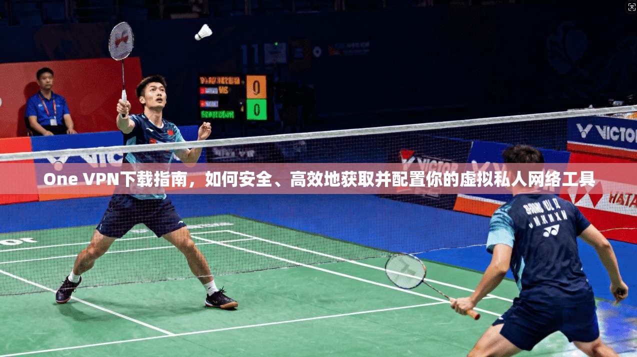 One VPN下载指南，如何安全、高效地获取并配置你的虚拟私人网络工具