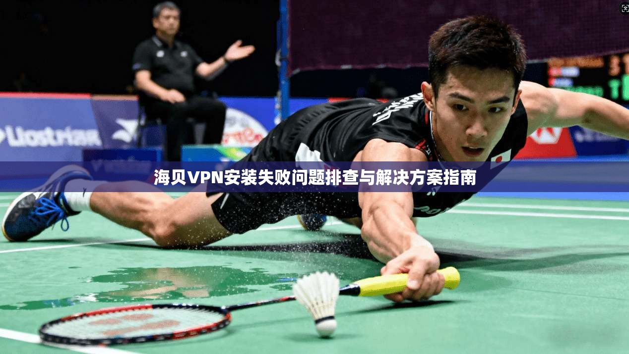 海贝VPN安装失败问题排查与解决方案指南