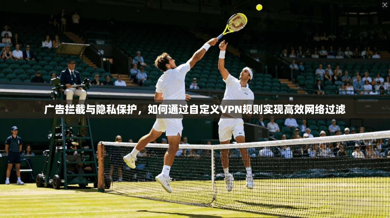 广告拦截与隐私保护，如何通过自定义VPN规则实现高效网络过滤