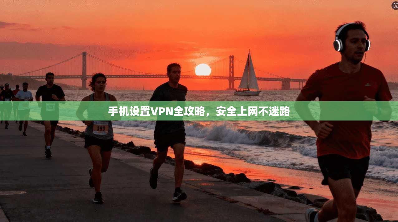 手机设置VPN全攻略，安全上网不迷路