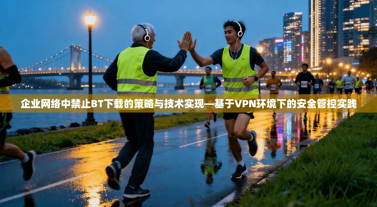 企业网络中禁止BT下载的策略与技术实现—基于VPN环境下的安全管控实践