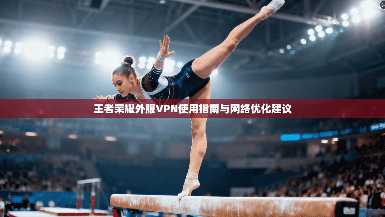王者荣耀外服VPN使用指南与网络优化建议