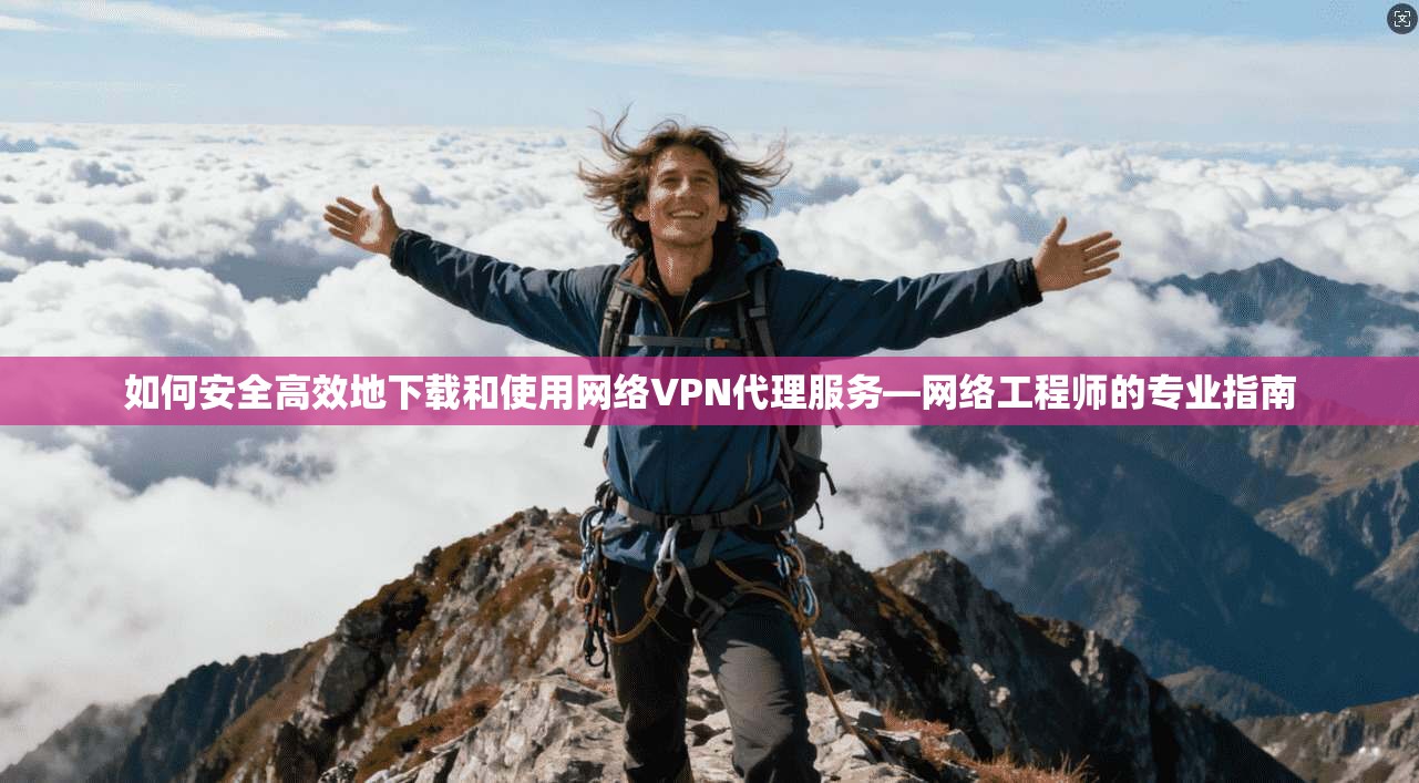 如何安全高效地下载和使用网络VPN代理服务—网络工程师的专业指南