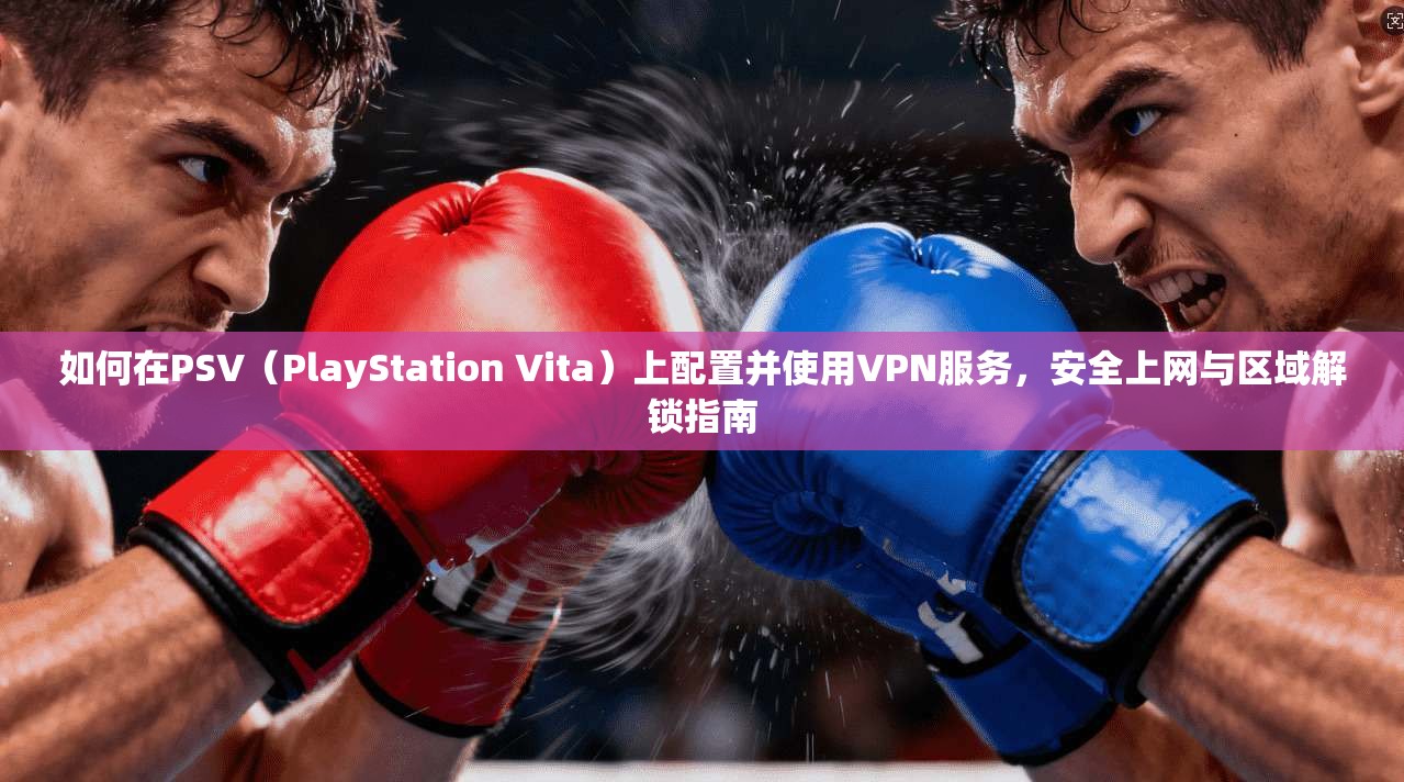 如何在PSV（PlayStation Vita）上配置并使用VPN服务，安全上网与区域解锁指南