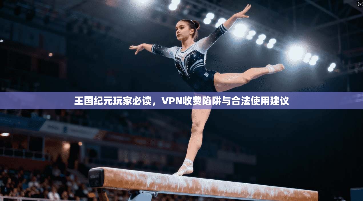 王国纪元玩家必读，VPN收费陷阱与合法使用建议