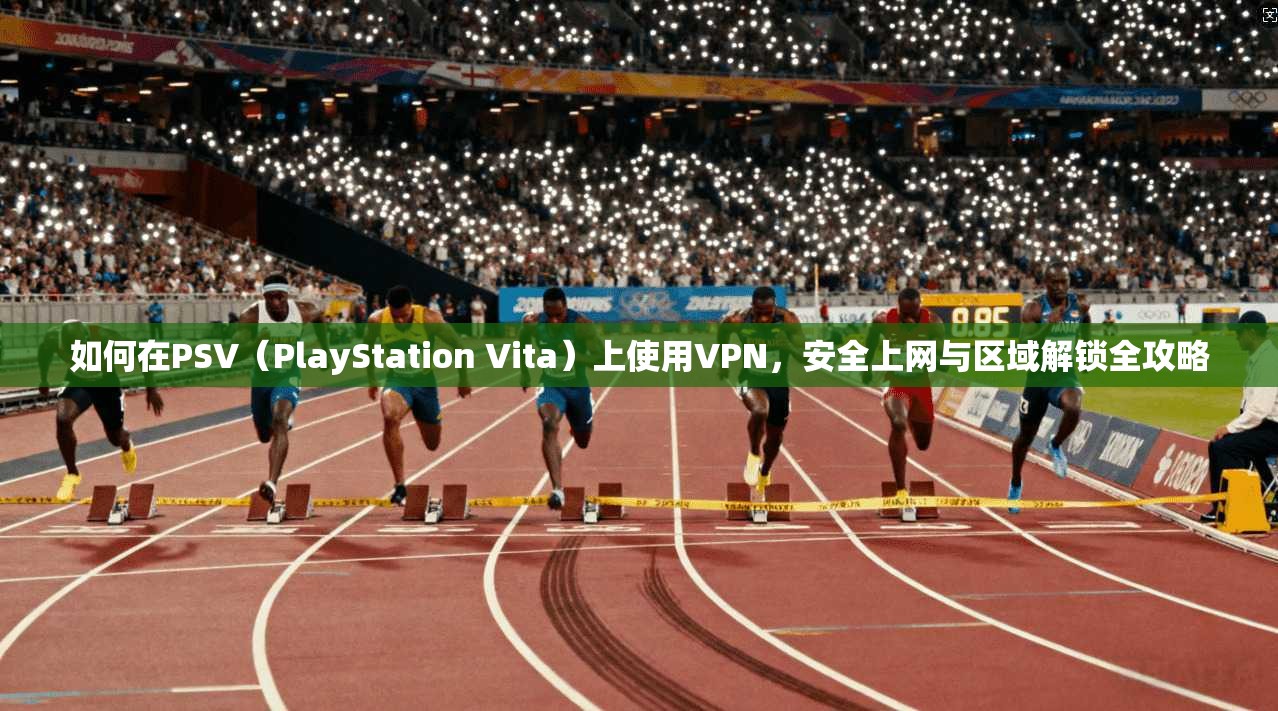 如何在PSV（PlayStation Vita）上使用VPN，安全上网与区域解锁全攻略