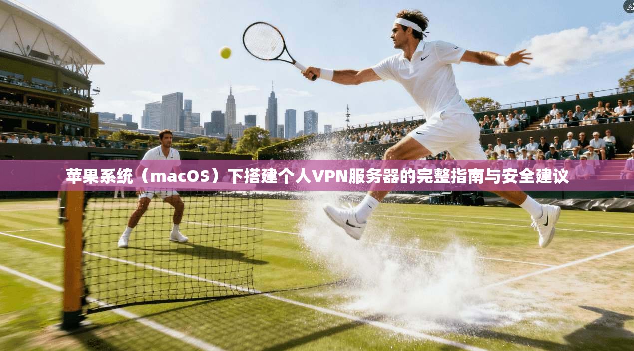 苹果系统（macOS）下搭建个人VPN服务器的完整指南与安全建议