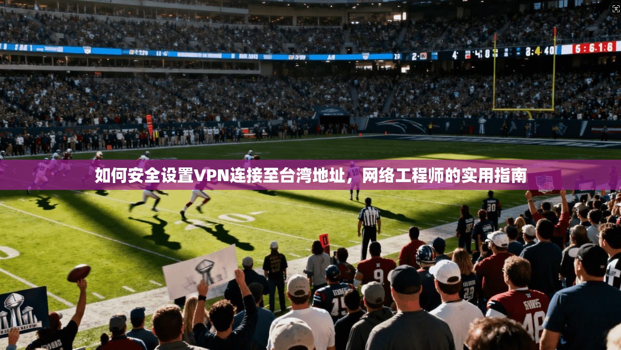 如何安全设置VPN连接至台湾地址，网络工程师的实用指南
