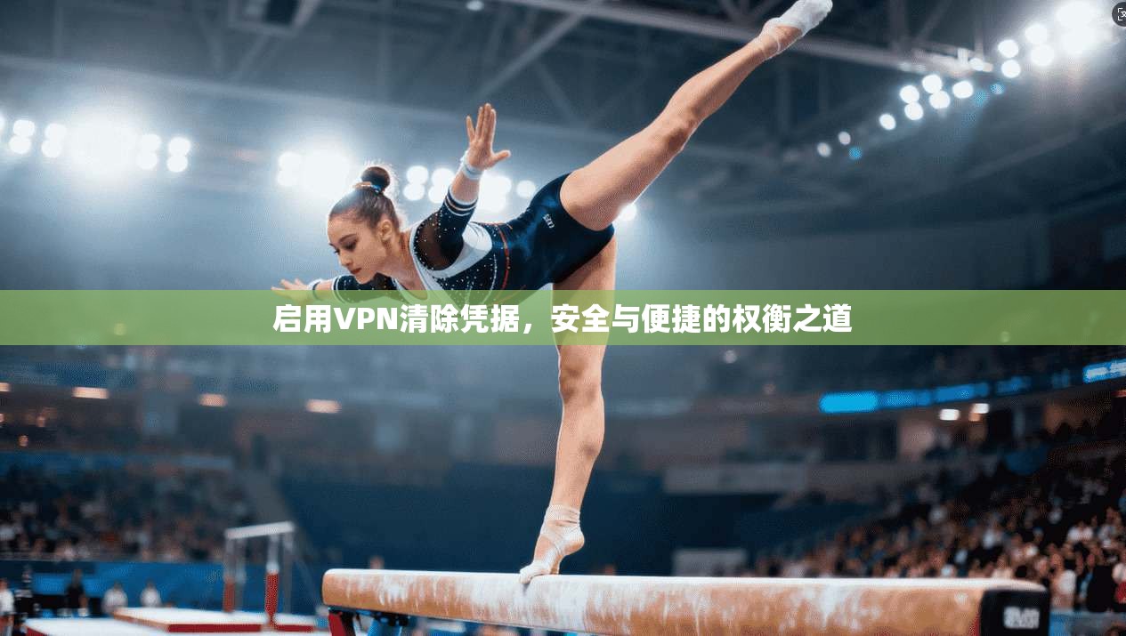 启用VPN清除凭据，安全与便捷的权衡之道