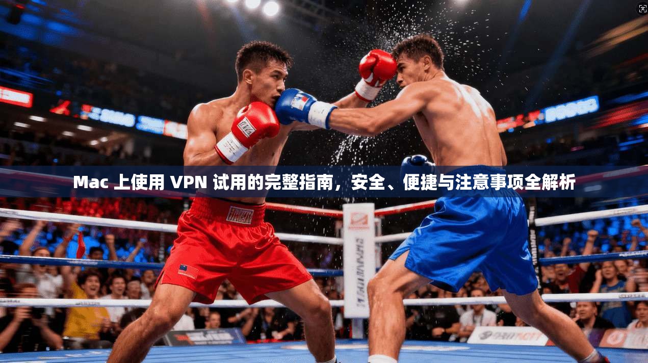 Mac 上使用 VPN 试用的完整指南，安全、便捷与注意事项全解析