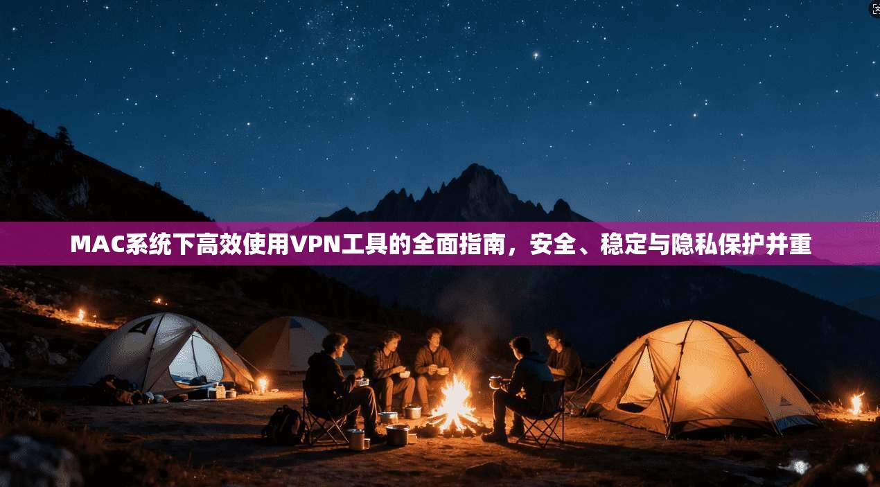 MAC系统下高效使用VPN工具的全面指南，安全、稳定与隐私保护并重
