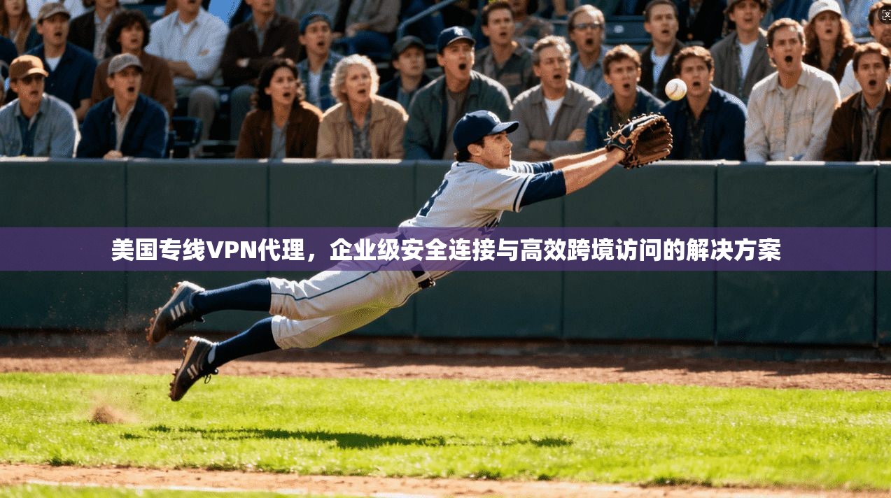 美国专线VPN代理，企业级安全连接与高效跨境访问的解决方案