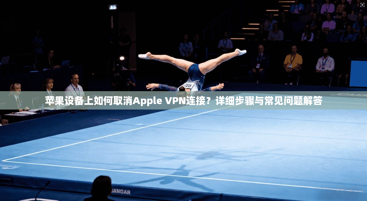 苹果设备上如何取消Apple VPN连接？详细步骤与常见问题解答