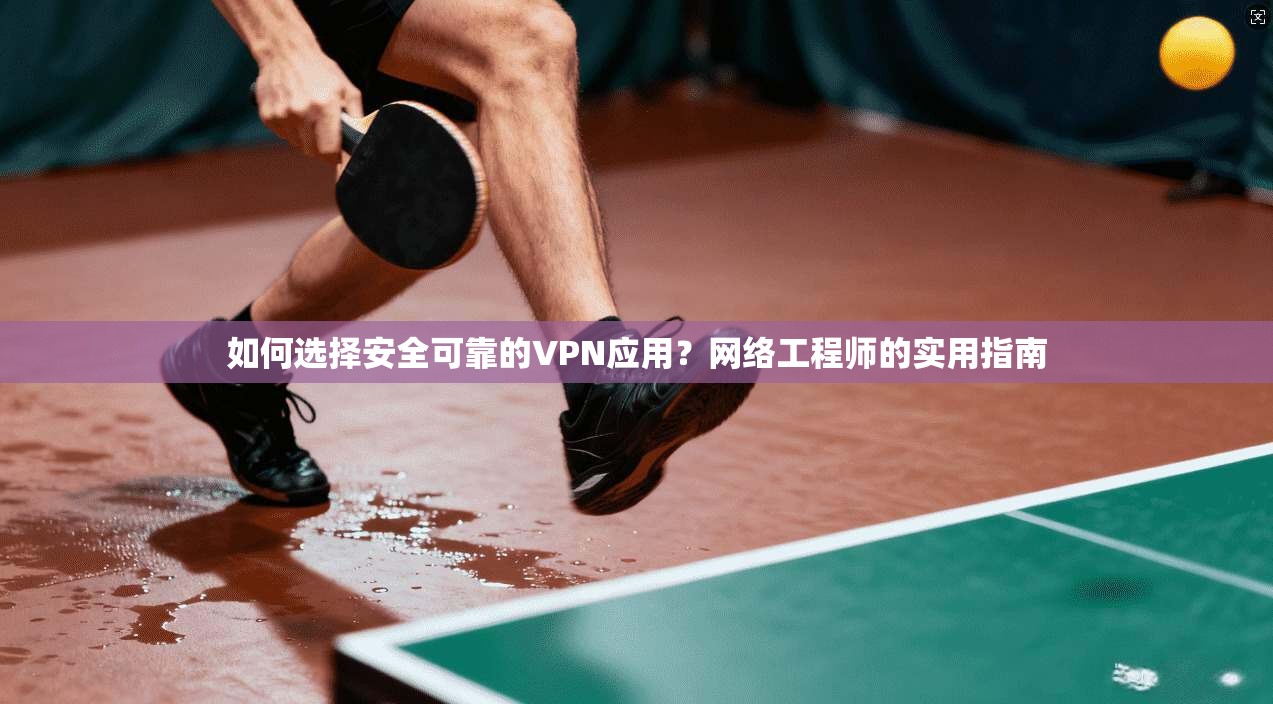 如何选择安全可靠的VPN应用？网络工程师的实用指南