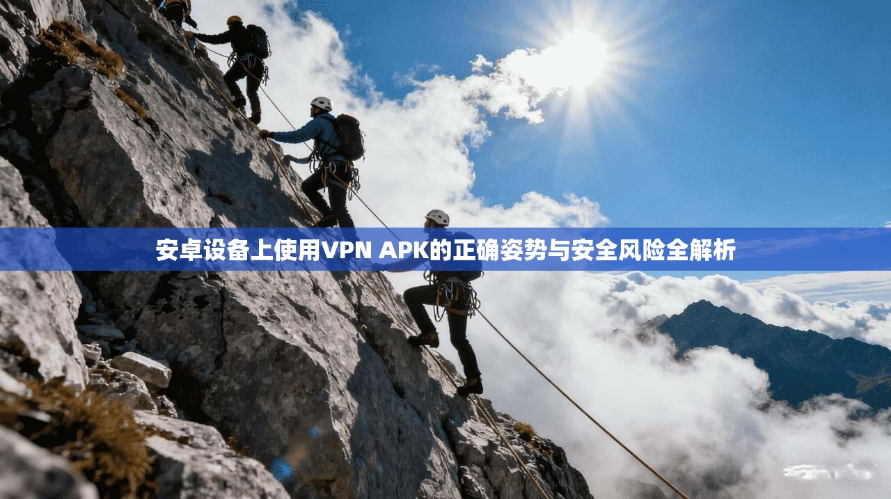 安卓设备上使用VPN APK的正确姿势与安全风险全解析
