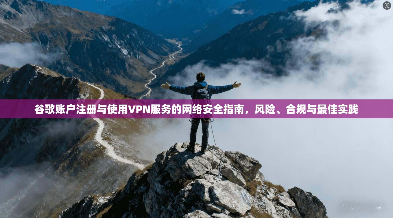 谷歌账户注册与使用VPN服务的网络安全指南，风险、合规与最佳实践