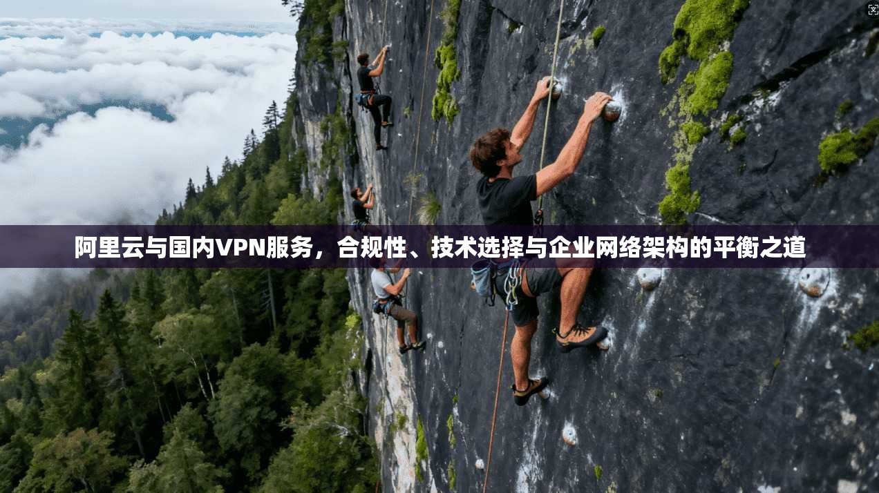 阿里云与国内VPN服务，合规性、技术选择与企业网络架构的平衡之道