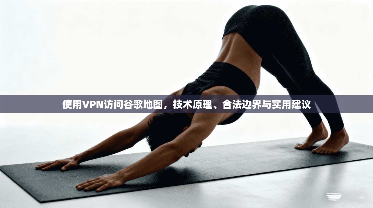 使用VPN访问谷歌地图，技术原理、合法边界与实用建议