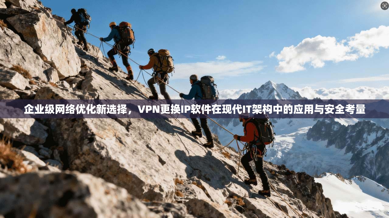企业级网络优化新选择，VPN更换IP软件在现代IT架构中的应用与安全考量