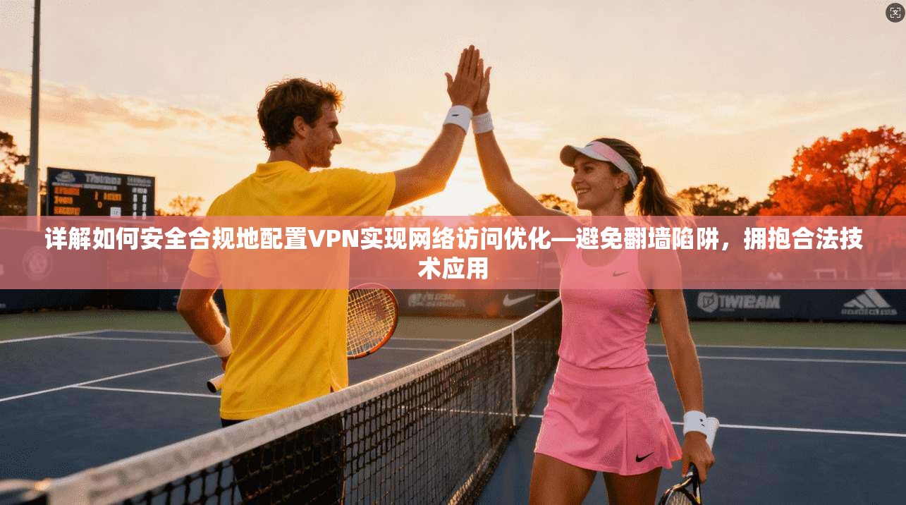 详解如何安全合规地配置VPN实现网络访问优化—避免翻墙陷阱，拥抱合法技术应用