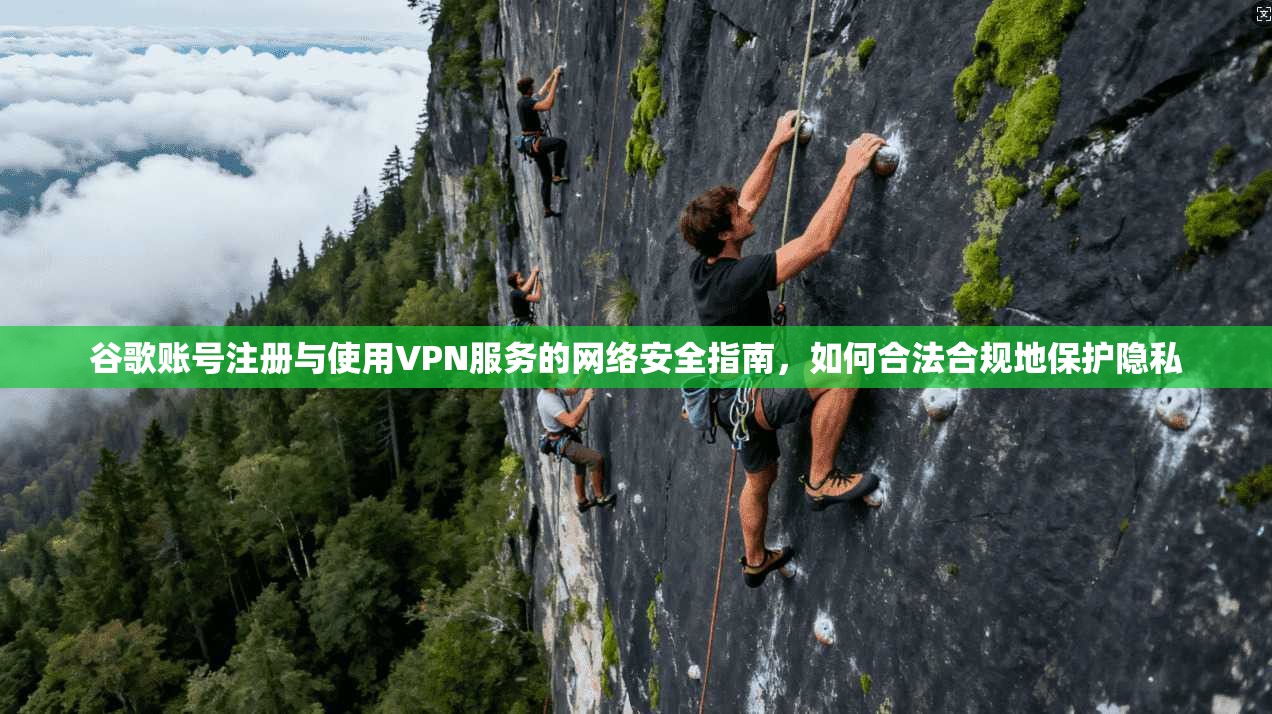 谷歌账号注册与使用VPN服务的网络安全指南，如何合法合规地保护隐私