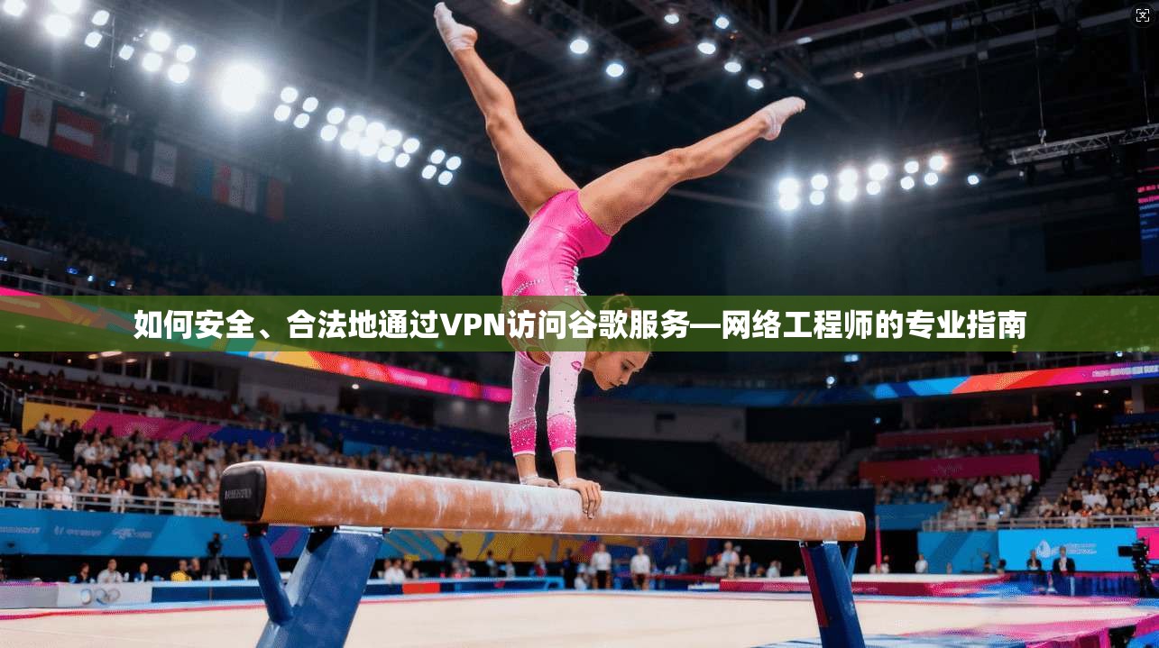 如何安全、合法地通过VPN访问谷歌服务—网络工程师的专业指南