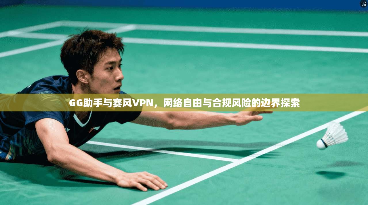 GG助手与赛风VPN，网络自由与合规风险的边界探索