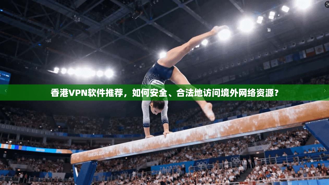 香港VPN软件推荐，如何安全、合法地访问境外网络资源？