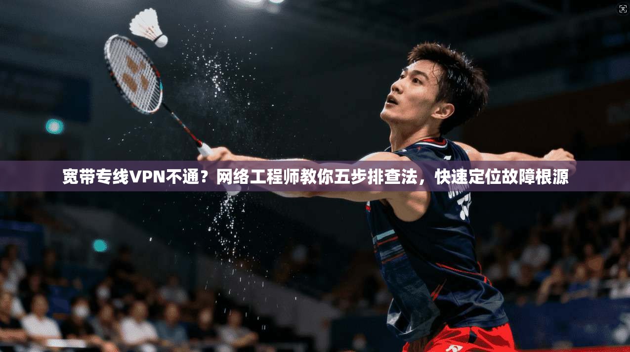 宽带专线VPN不通？网络工程师教你五步排查法，快速定位故障根源