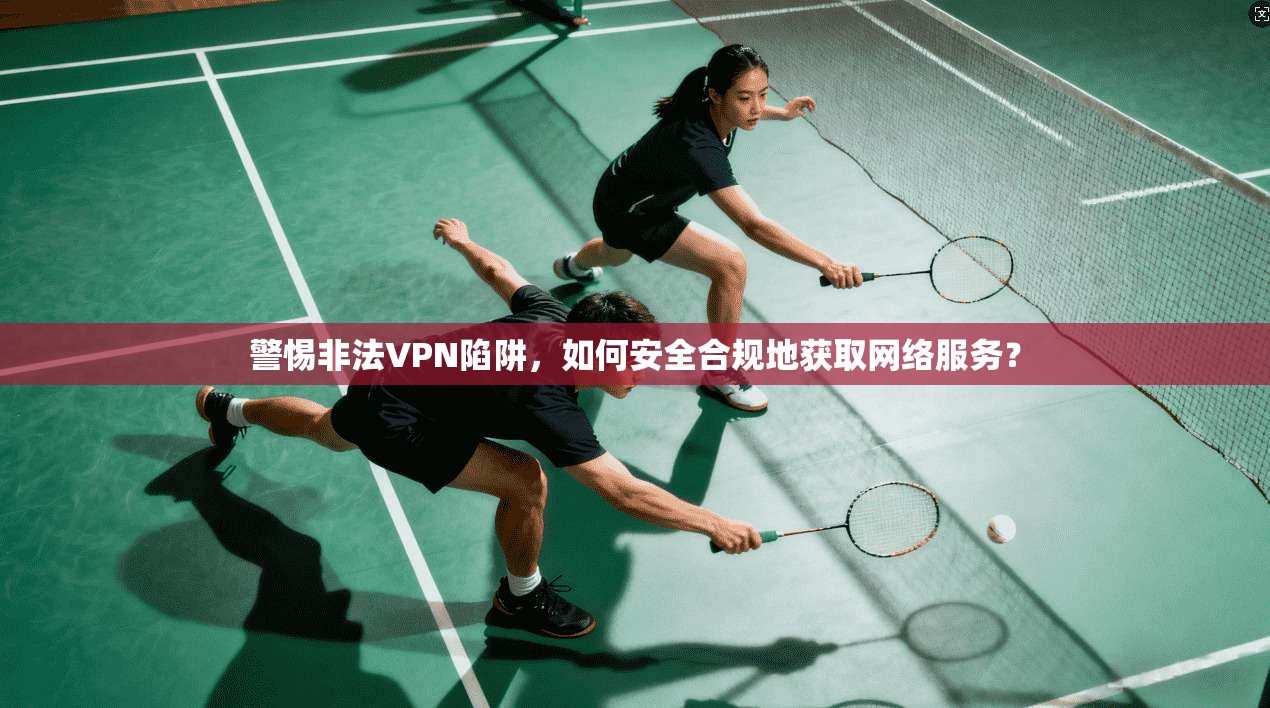 警惕非法VPN陷阱，如何安全合规地获取网络服务？