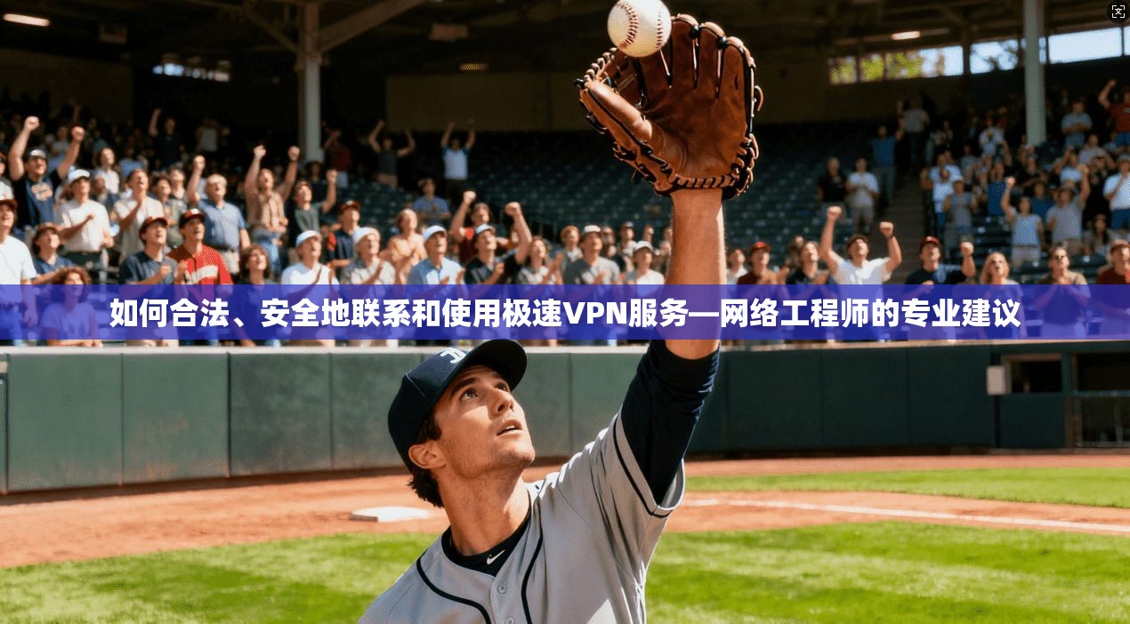 如何合法、安全地联系和使用极速VPN服务—网络工程师的专业建议