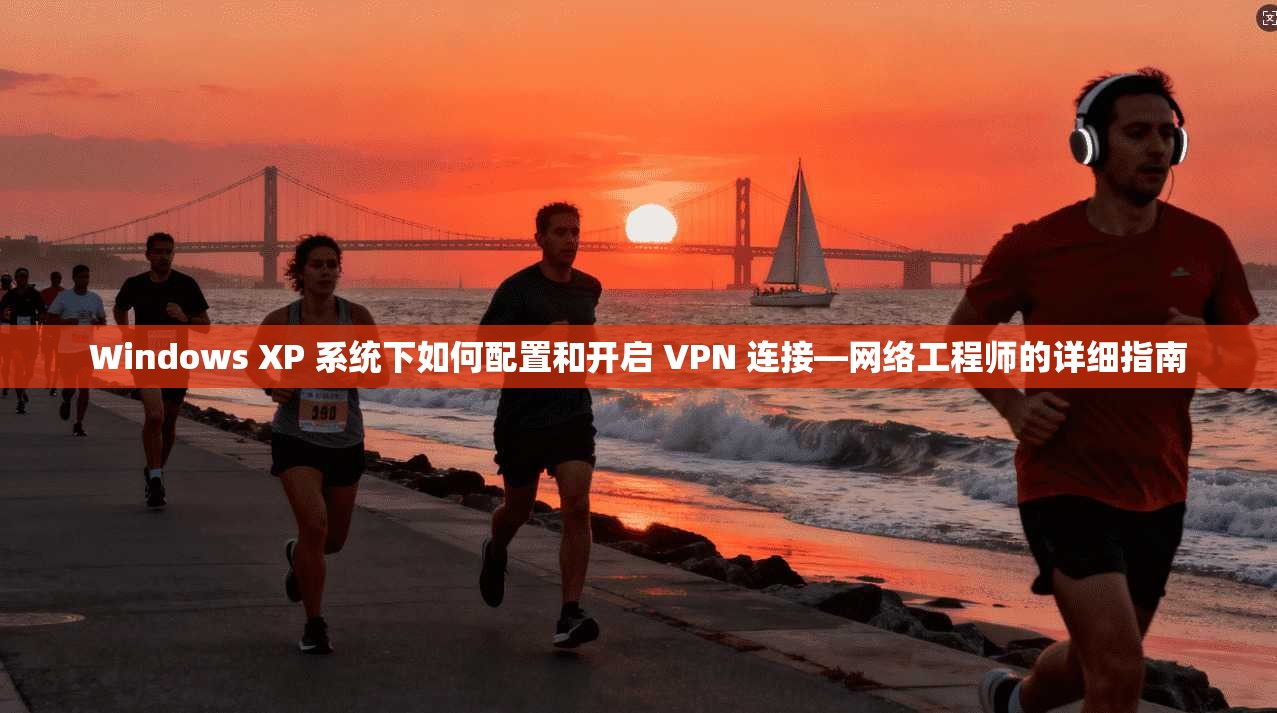 Windows XP 系统下如何配置和开启 VPN 连接—网络工程师的详细指南