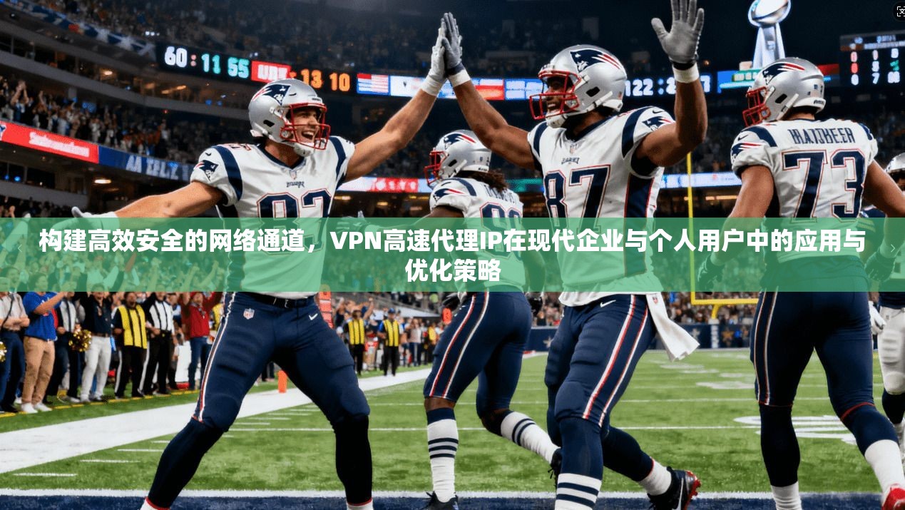 构建高效安全的网络通道，VPN高速代理IP在现代企业与个人用户中的应用与优化策略