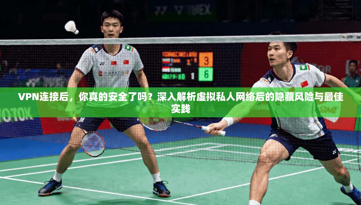 VPN连接后，你真的安全了吗？深入解析虚拟私人网络后的隐藏风险与最佳实践