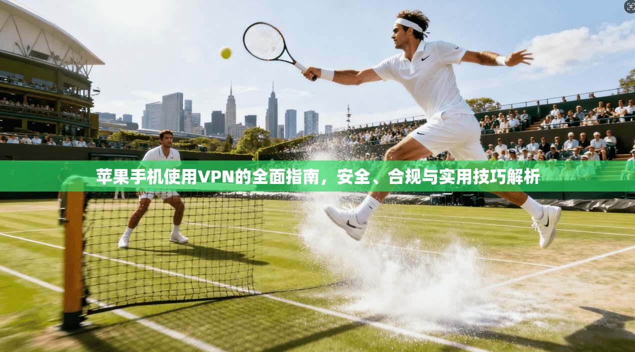 苹果手机使用VPN的全面指南，安全、合规与实用技巧解析